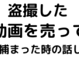 動画を売って捕まった時の話し。